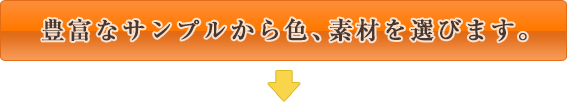 豊富なサンプルから色、素材を選びます。